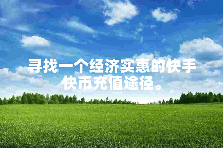 寻找一个经济实惠的快手快币充值途径。