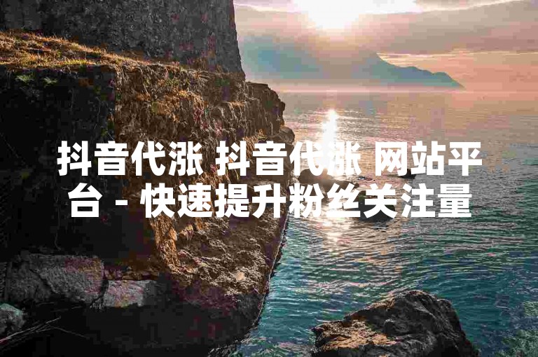 抖音代涨 抖音代涨 网站平台 - 快速提升粉丝关注量，自助下单秒刷服务。