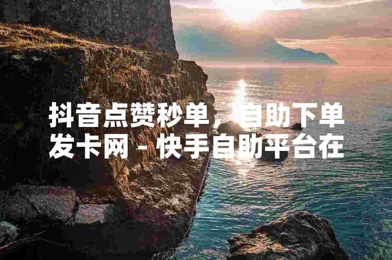 抖音点赞秒单，自助下单发卡网 - 快手自助平台在线下单正规 - QQ空间刷人气工具。