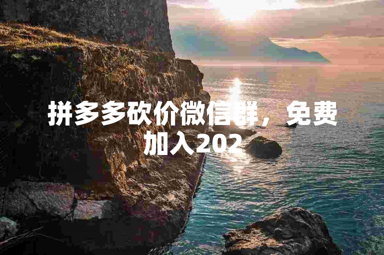 拼多多砍价微信群，免费加入2025年最新助力平台！