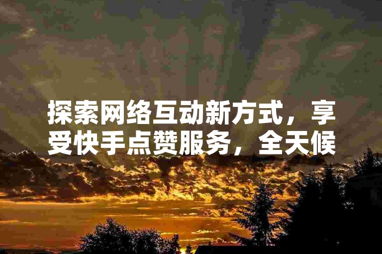 探索网络互动新方式，享受快手点赞服务，全天候自助平台等你来体验。