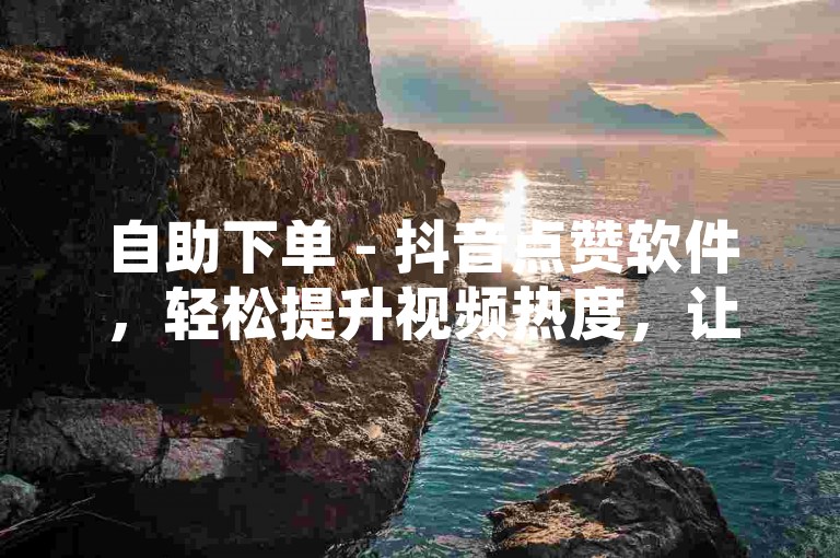 自助下单 - 抖音点赞软件，轻松提升视频热度，让您的内容瞬间脱颖而出。