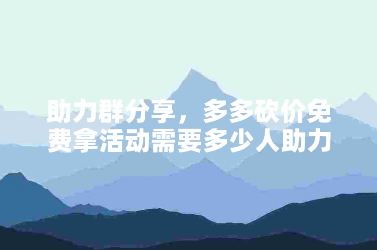助力群分享，多多砍价免费拿活动需要多少人助力才能成功。