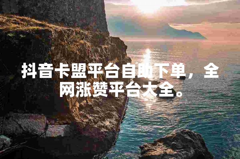 抖音卡盟平台自助下单，全网涨赞平台大全。