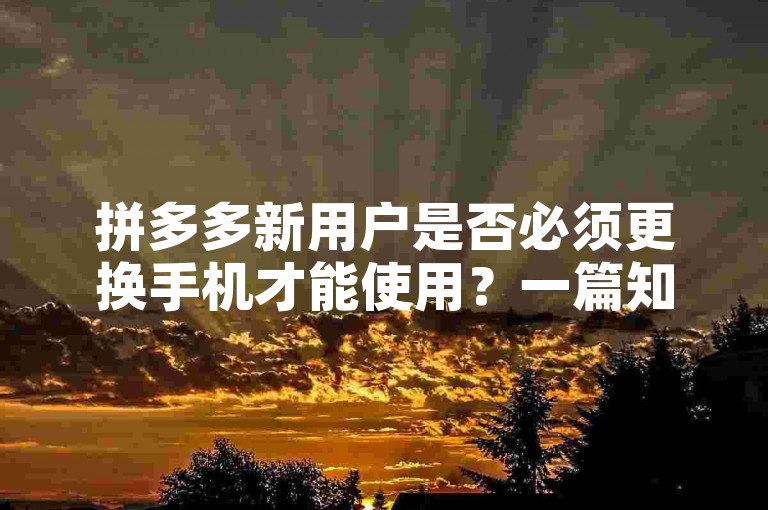 拼多多新用户是否必须更换手机才能使用？一篇知乎文章对此进行了详细解读。