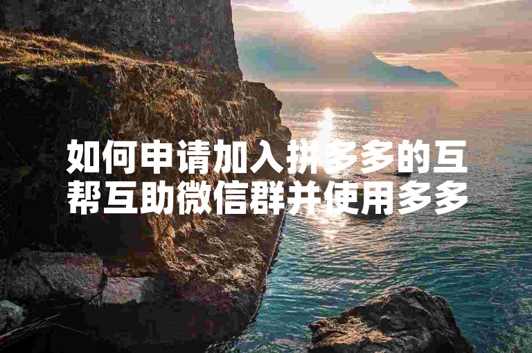 如何申请加入拼多多的互帮互助微信群并使用多多助力软件？