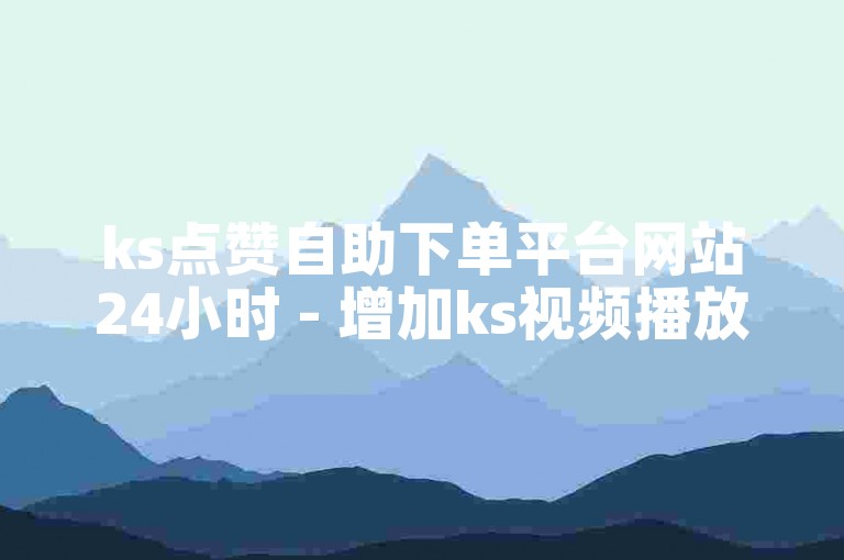ks点赞自助下单平台网站24小时 - 增加ks视频播放量