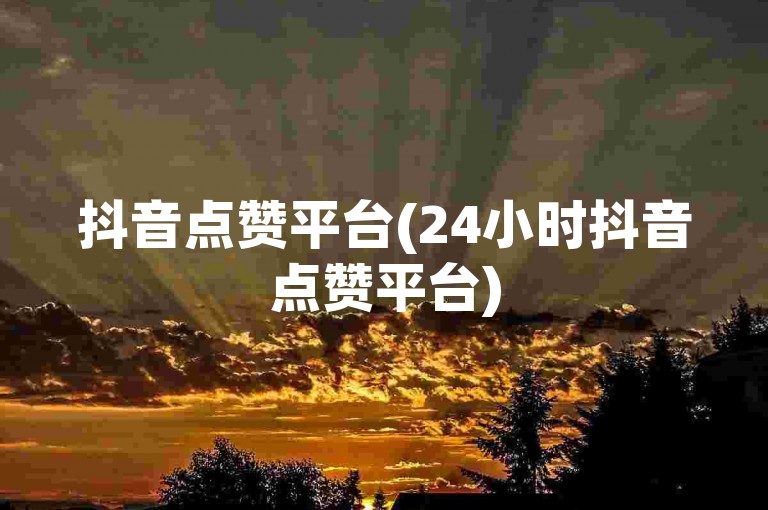 抖音点赞平台(24小时抖音点赞平台)