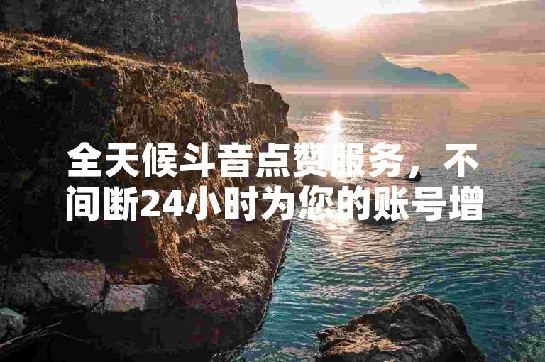 全天候斗音点赞服务，不间断24小时为您的账号增添热度！