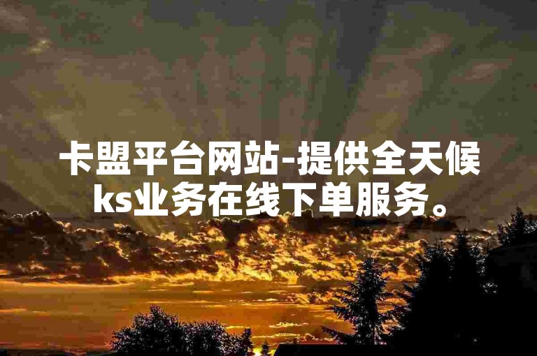 卡盟平台网站-提供全天候ks业务在线下单服务。