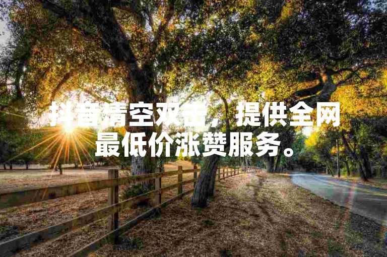 抖音清空双击，提供全网最低价涨赞服务。