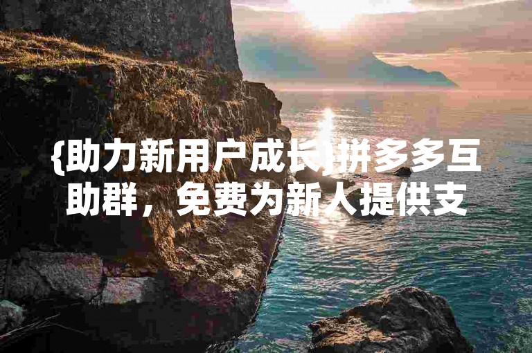 {助力新用户成长}拼多多互助群，免费为新人提供支持。