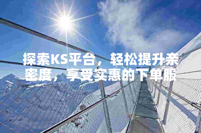 探索KS平台，轻松提升亲密度，享受实惠的下单服务。