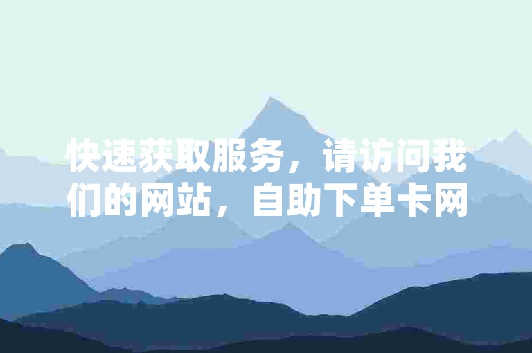 快速获取服务，请访问我们的网站，自助下单卡网 - dy低价下单平台秒到。