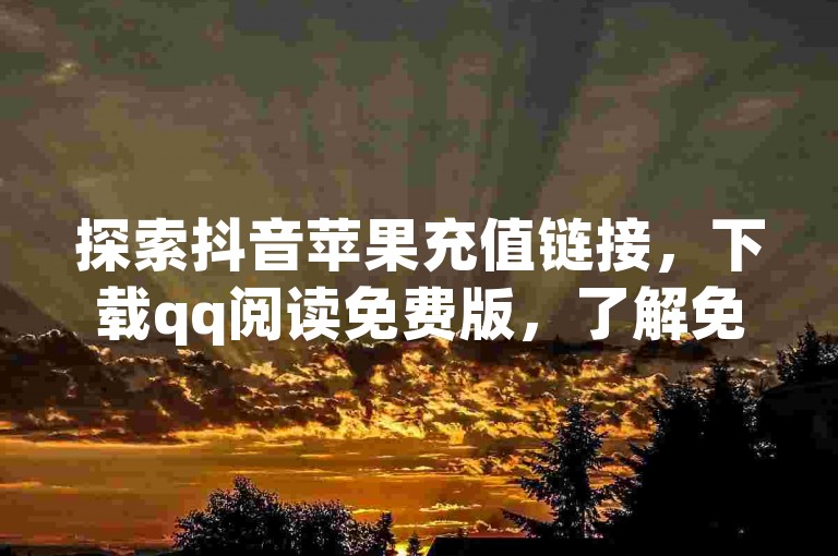 探索抖音苹果充值链接，下载qq阅读免费版，了解免获得粉丝的软件和设置qq动态秒赞的方法。