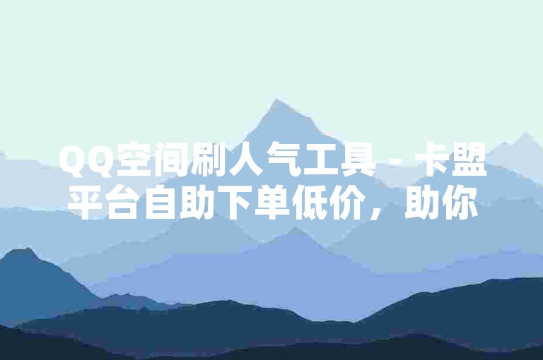 QQ空间刷人气工具 - 卡盟平台自助下单低价，助你快速提升空间访问量。
