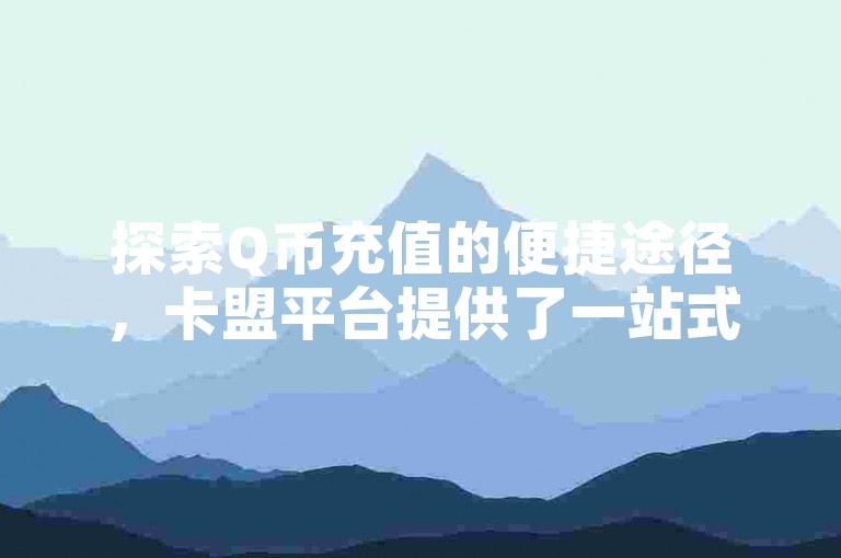 探索Q币充值的便捷途径，卡盟平台提供了一站式解决方案，确保用户能够轻松、安全地完成充值。