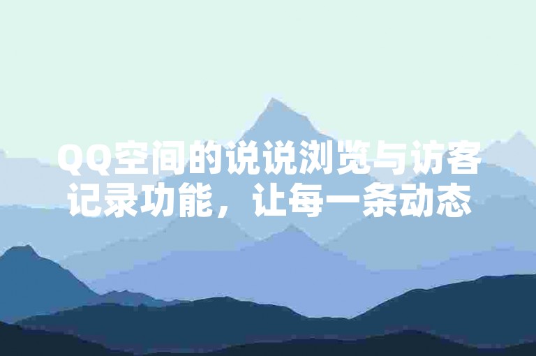 QQ空间的说说浏览与访客记录功能，让每一条动态的热度和关注度都清晰可见。