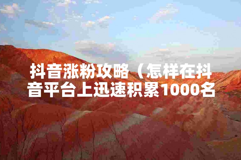 抖音涨粉攻略（怎样在抖音平台上迅速积累1000名粉丝？）。