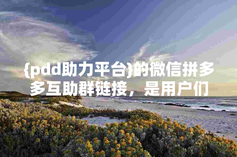 {pdd助力平台}的微信拼多多互助群链接，是用户们互帮互助、共同享受优惠的便捷通道。