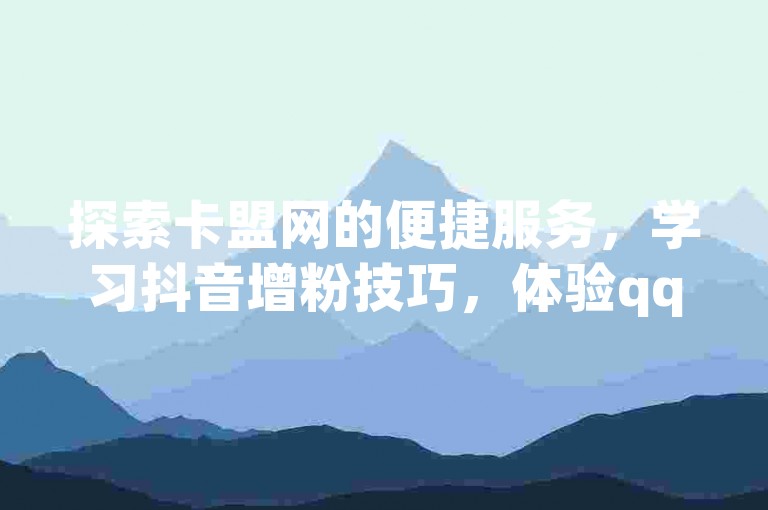 探索卡盟网的便捷服务，学习抖音增粉技巧，体验qq自助下单平台的高效，并借助24小时播放量平台提升视频热度。