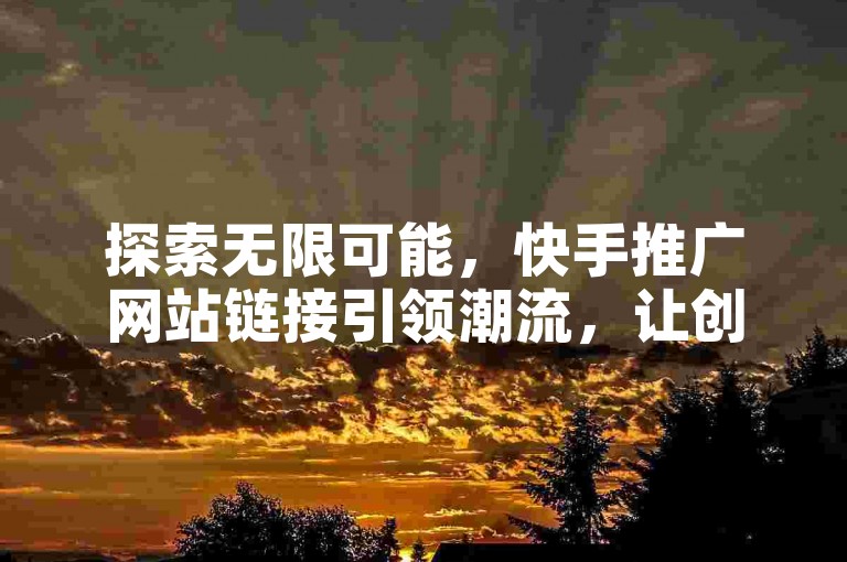 探索无限可能，快手推广网站链接引领潮流，让创意与热情在此交汇，点燃你的互联网之旅！
