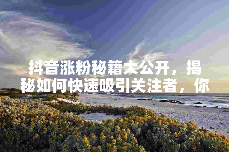 抖音涨粉秘籍大公开，揭秘如何快速吸引关注者，你掌握了吗？2025年必备技巧！