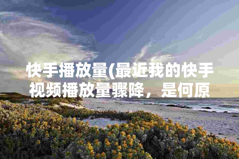 快手播放量(最近我的快手视频播放量骤降，是何原因?)
