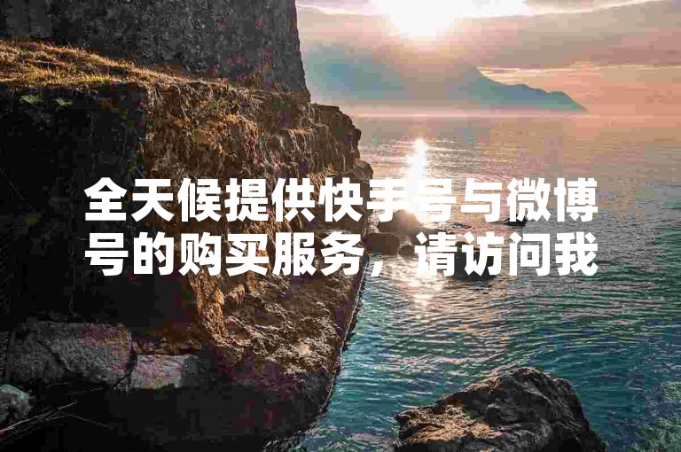 全天候提供快手号与微博号的购买服务，请访问我们的云小店24小时自助下单平台。