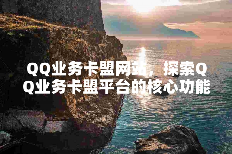 QQ业务卡盟网站，探索QQ业务卡盟平台的核心功能与操作技巧。