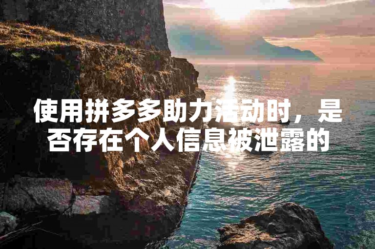 使用拼多多助力活动时，是否存在个人信息被泄露的风险？