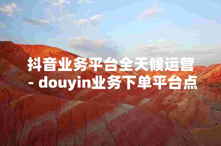 抖音业务平台全天候运营 - douyin业务下单平台点赞
