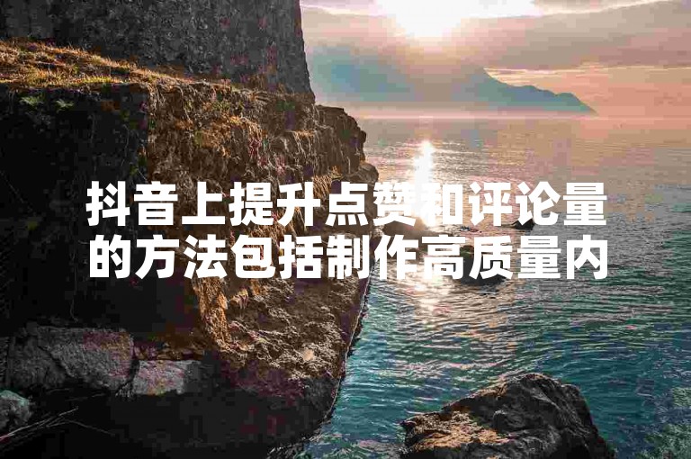 抖音上提升点赞和评论量的方法包括制作高质量内容、使用热门话题标签以及与观众互动。