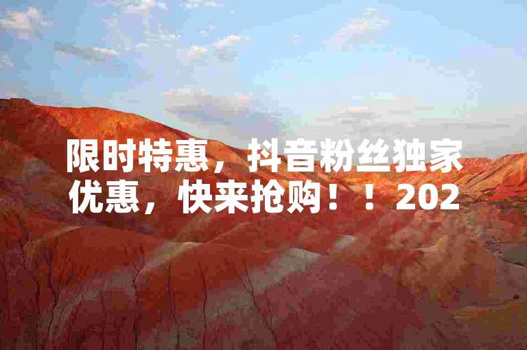 限时特惠，抖音粉丝独家优惠，快来抢购！！2025必学