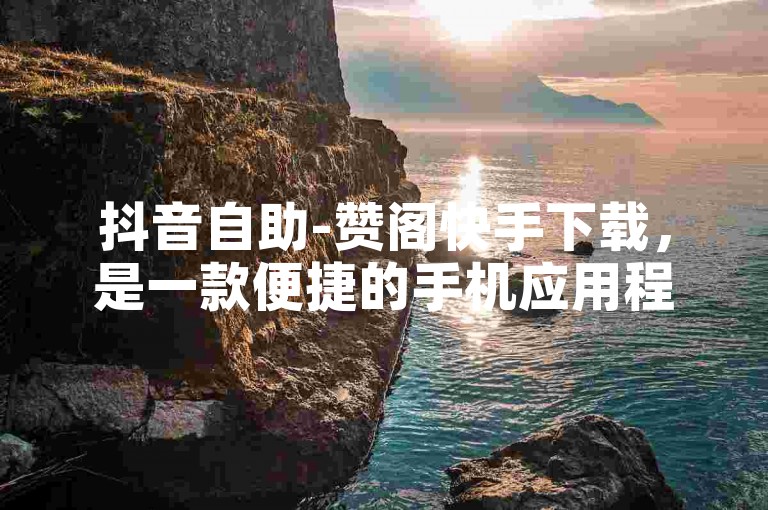 抖音自助-赞阁快手下载，是一款便捷的手机应用程序。
