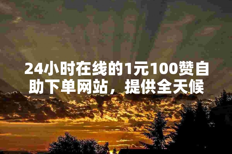 24小时在线的1元100赞自助下单网站，提供全天候服务。