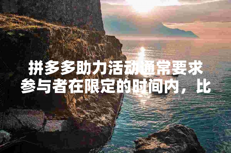 拼多多助力活动通常要求参与者在限定的时间内，比如24小时内，完成助力任务以获得奖励。