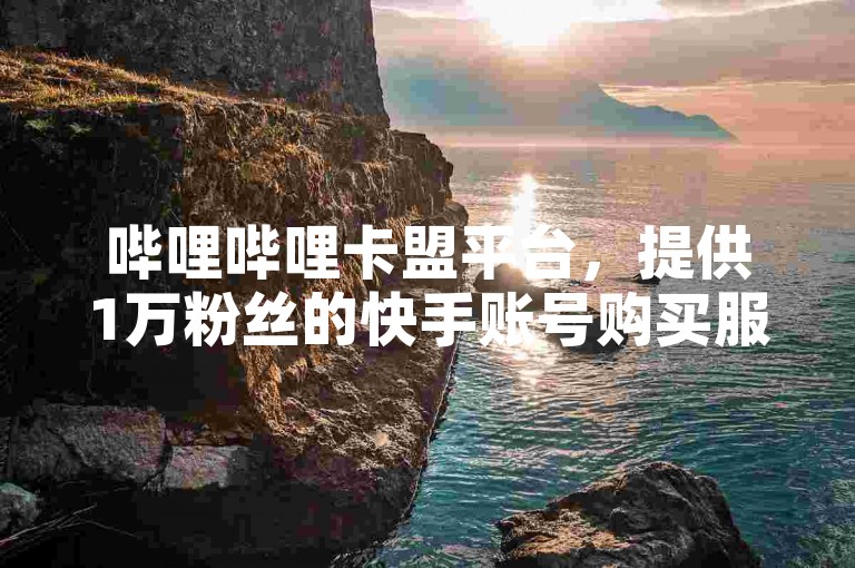 哔哩哔哩卡盟平台，提供1万粉丝的快手账号购买服务。