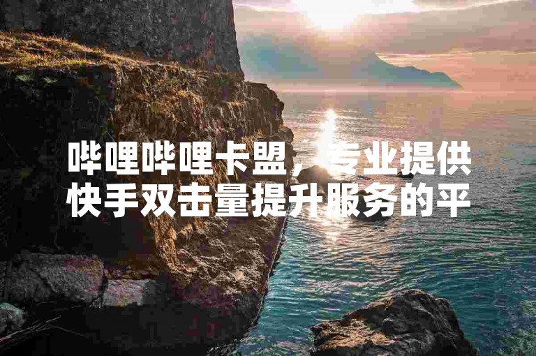 哔哩哔哩卡盟，专业提供快手双击量提升服务的平台。