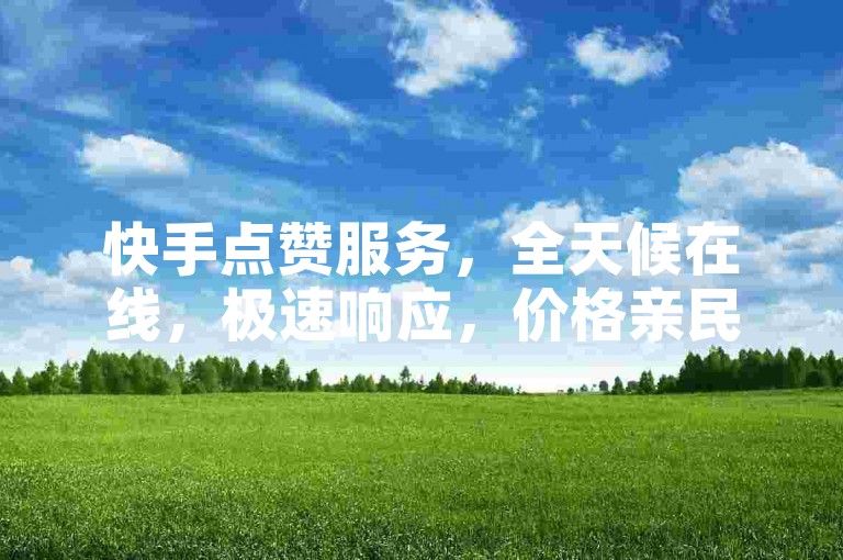 快手点赞服务，全天候在线，极速响应，价格亲民。