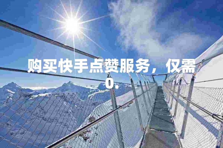 购买快手点赞服务，仅需0.5元即可获得1000个赞，支持自助下单。
