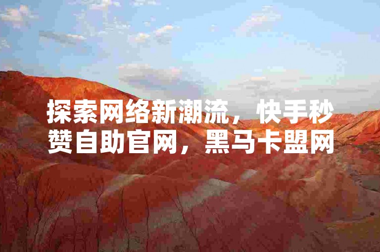 探索网络新潮流，快手秒赞自助官网，黑马卡盟网引领你体验网页版快手和全自动引流软件的无限魅力。