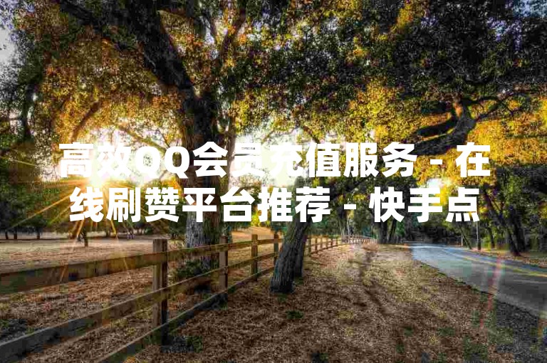 高效QQ会员充值服务 - 在线刷赞平台推荐 - 快手点赞数提升技巧分享qq优惠