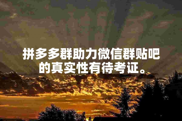 拼多多群助力微信群贴吧的真实性有待考证。