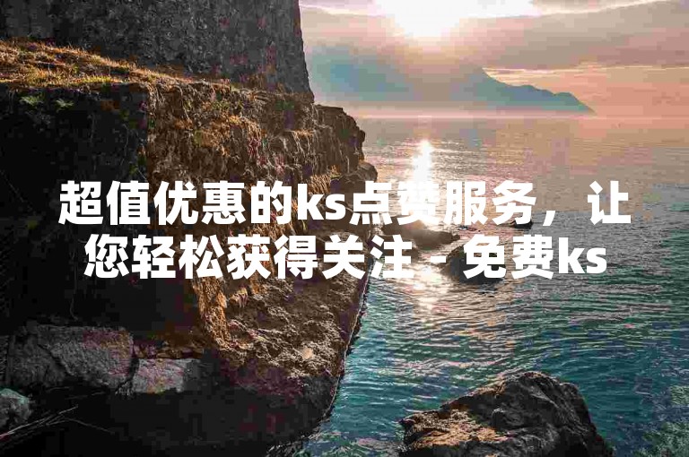 超值优惠的ks点赞服务，让您轻松获得关注 - 免费ks自助下单平台等你来体验。