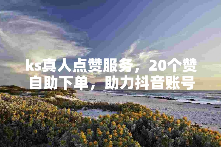ks真人点赞服务，20个赞自助下单，助力抖音账号快速涨赞。