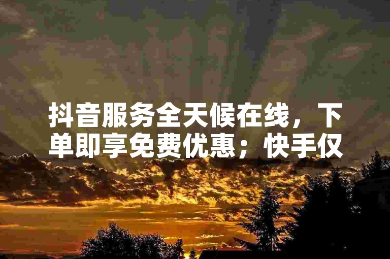 抖音服务全天候在线，下单即享免费优惠；快手仅需0.3元即可获得10000点赞。