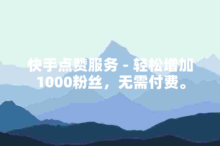 快手点赞服务 - 轻松增加1000粉丝，无需付费。