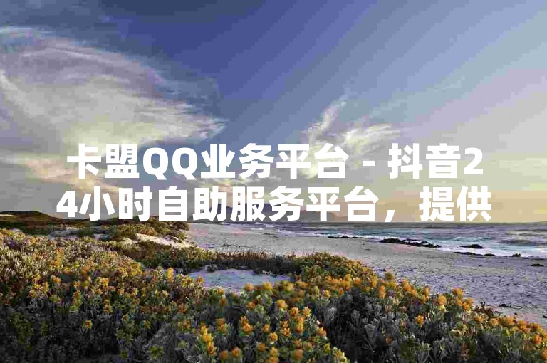 卡盟QQ业务平台 - 抖音24小时自助服务平台，提供便捷的在线服务。
