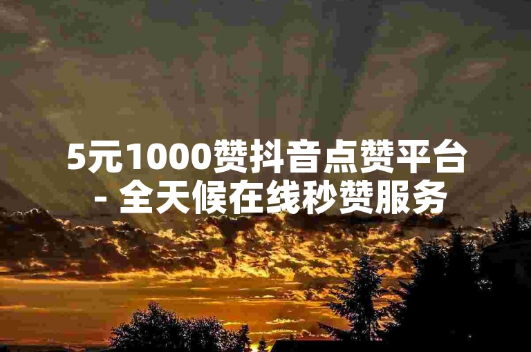 5元1000赞抖音点赞平台 - 全天候在线秒赞服务
